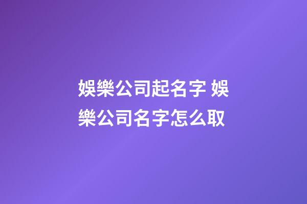 娛樂公司起名字 娛樂公司名字怎么取-第1張-公司起名-玄機派